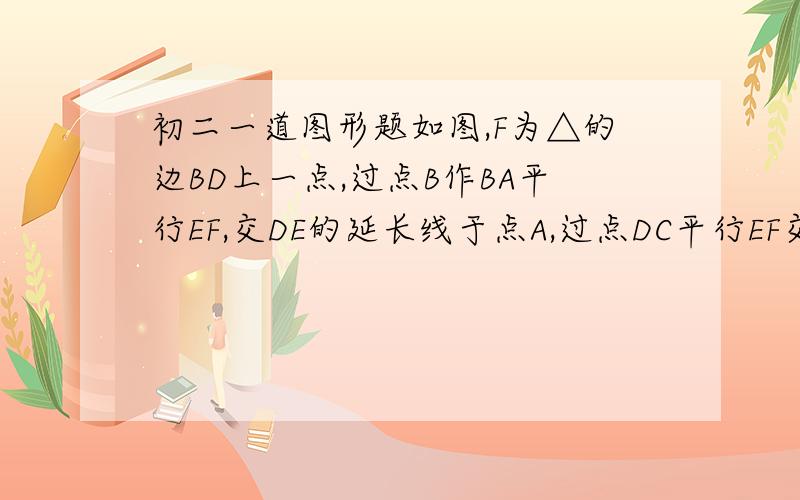 初二一道图形题如图,F为△的边BD上一点,过点B作BA平行EF,交DE的延长线于点A,过点DC平行EF交BE延长线于C.