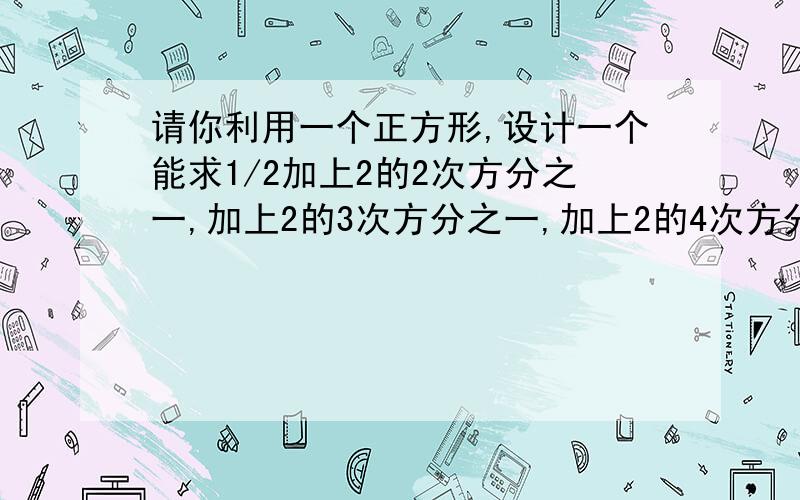 请你利用一个正方形,设计一个能求1/2加上2的2次方分之一,加上2的3次方分之一,加上2的4次方分之一,加上2的n次方分