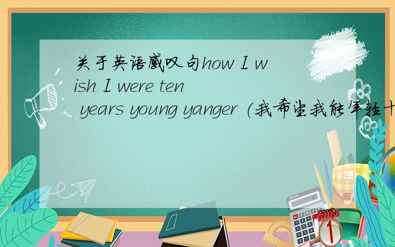 关于英语感叹句how I wish I were ten years young yanger (我希望我能年轻十岁)h