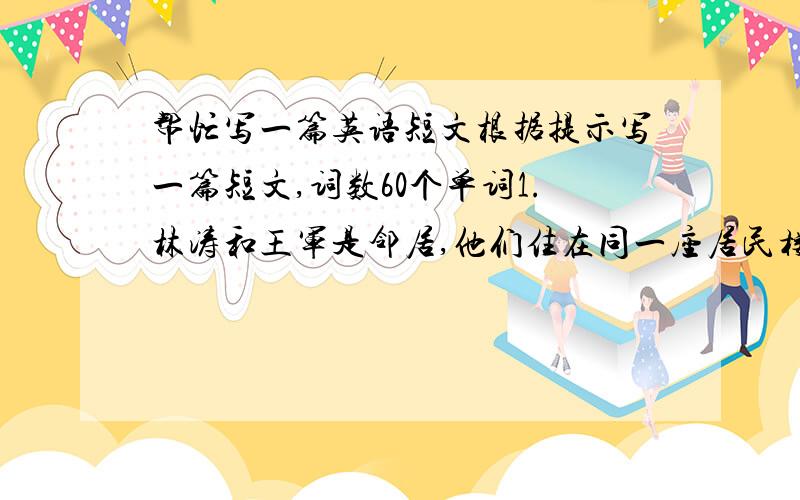 帮忙写一篇英语短文根据提示写一篇短文,词数60个单词1.林涛和王军是邻居,他们住在同一座居民楼的二楼,他俩是好朋友.2.