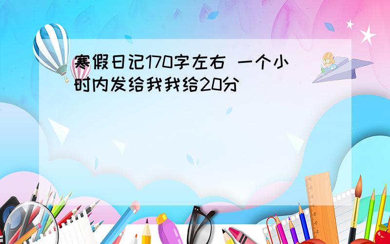 寒假日记170字左右 一个小时内发给我我给20分