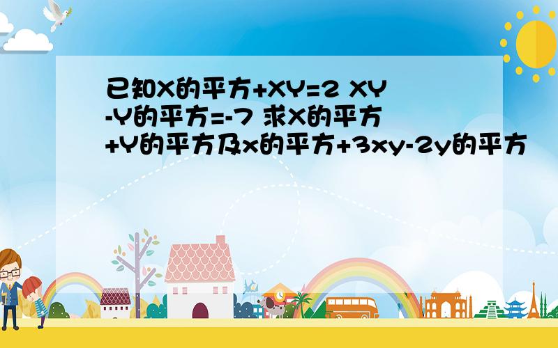 已知X的平方+XY=2 XY-Y的平方=-7 求X的平方+Y的平方及x的平方+3xy-2y的平方