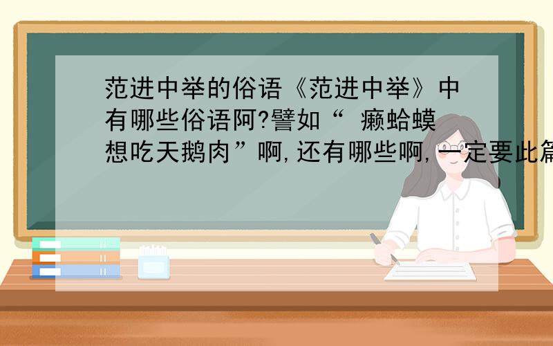 范进中举的俗语《范进中举》中有哪些俗语阿?譬如“ 癞蛤蟆想吃天鹅肉”啊,还有哪些啊,一定要此篇文中的~