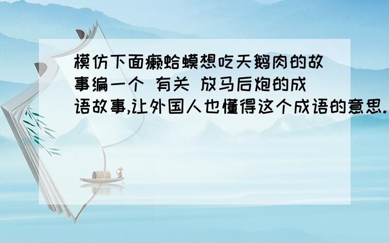 模仿下面癞蛤蟆想吃天鹅肉的故事编一个 有关 放马后炮的成语故事,让外国人也懂得这个成语的意思.