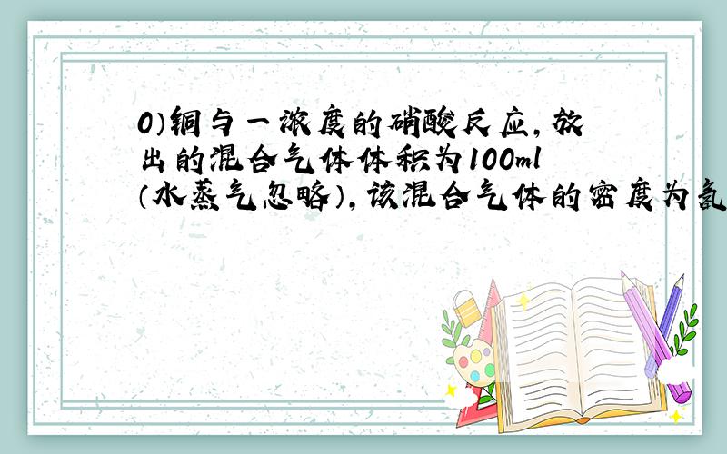 0）铜与一浓度的硝酸反应,放出的混合气体体积为100ml（水蒸气忽略）,该混合气体的密度为氢气的26.7倍.在密闭条件下