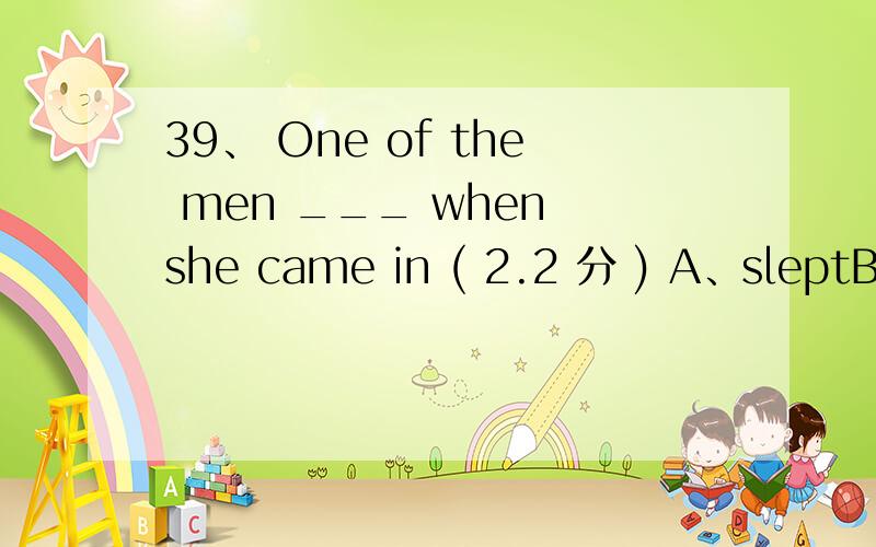 39、 One of the men ___ when she came in ( 2.2 分 ) A、sleptB、w