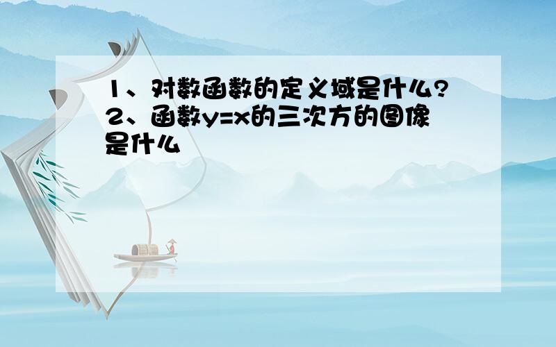 1、对数函数的定义域是什么?2、函数y=x的三次方的图像是什么