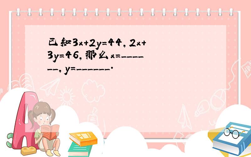 已知3x+2y=44，2x+3y=46，那么x=______，y=______．