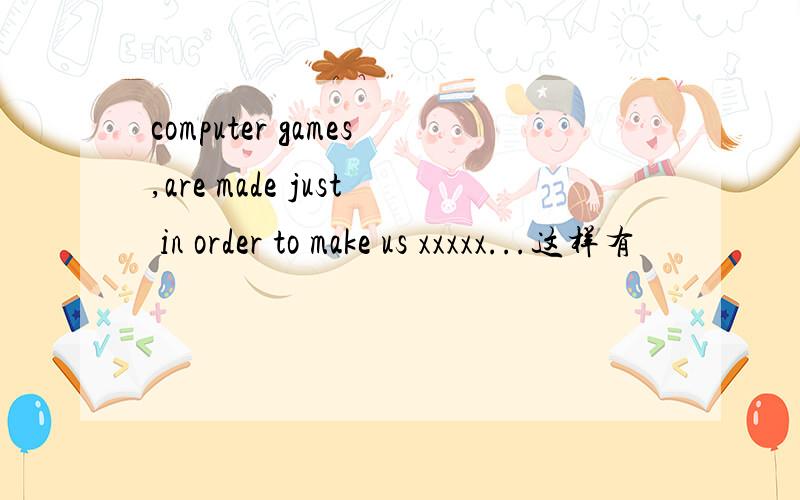 computer games,are made just in order to make us xxxxx...这样有