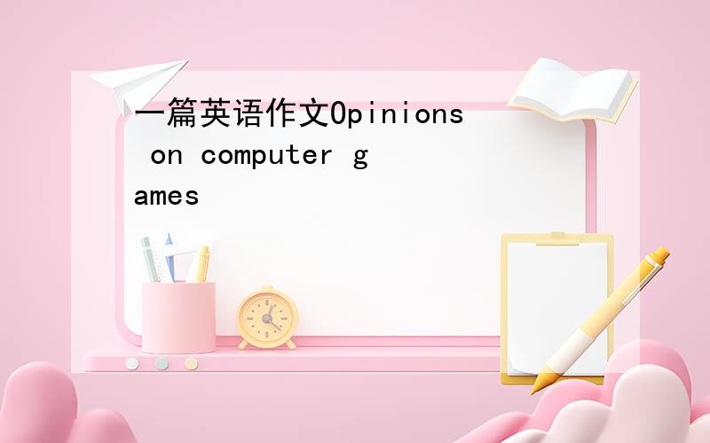 一篇英语作文Opinions on computer games