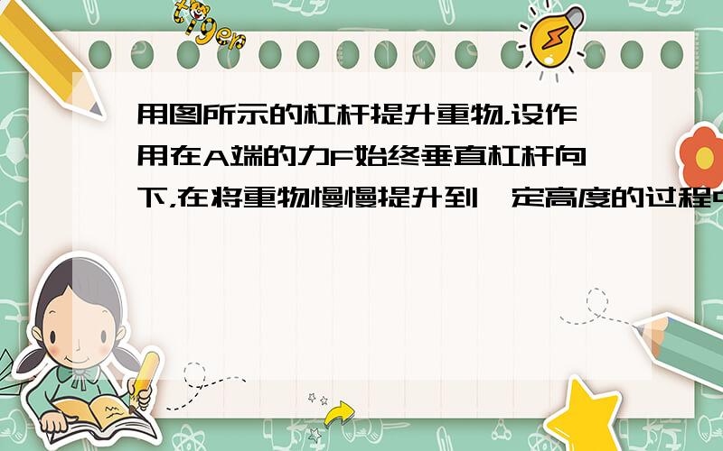 用图所示的杠杆提升重物，设作用在A端的力F始终垂直杠杆向下，在将重物慢慢提升到一定高度的过程中（杠杆越过水平位置），F的