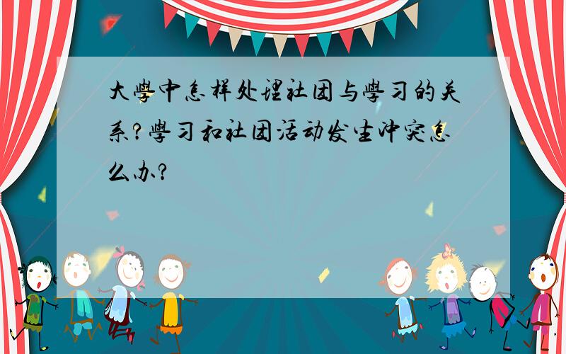 大学中怎样处理社团与学习的关系?学习和社团活动发生冲突怎么办?