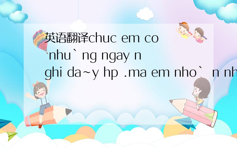 英语翻译chuc em co nhu`ng ngay nghi da~y hp .ma em nho` n nhie~u