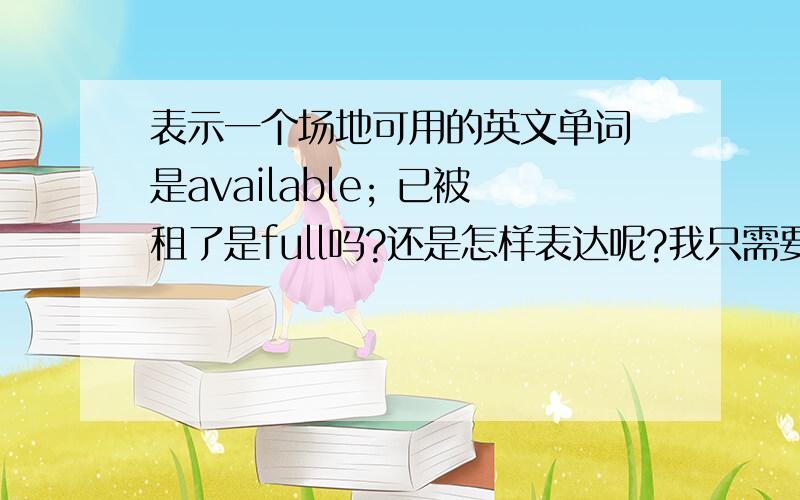 表示一个场地可用的英文单词 是available; 已被租了是full吗?还是怎样表达呢?我只需要单词