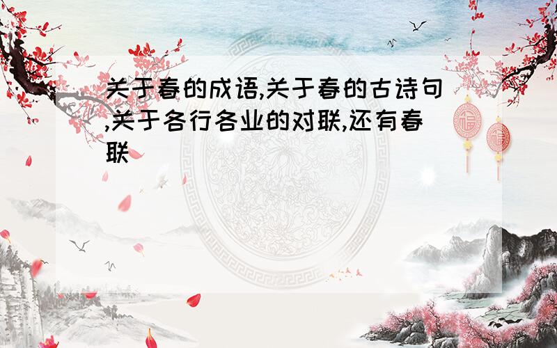 关于春的成语,关于春的古诗句,关于各行各业的对联,还有春联