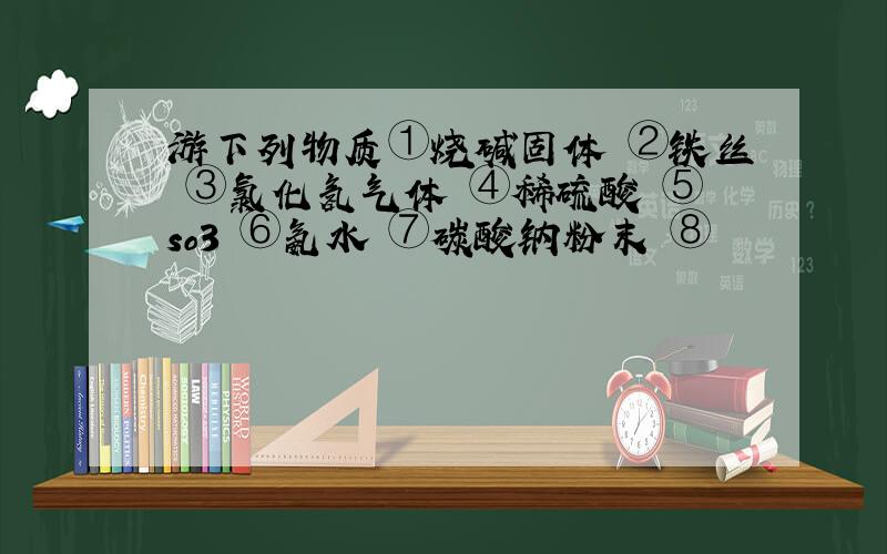 游下列物质①烧碱固体 ②铁丝 ③氯化氢气体 ④稀硫酸 ⑤so3 ⑥氨水 ⑦碳酸钠粉末 ⑧