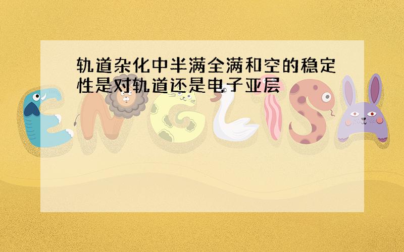 轨道杂化中半满全满和空的稳定性是对轨道还是电子亚层