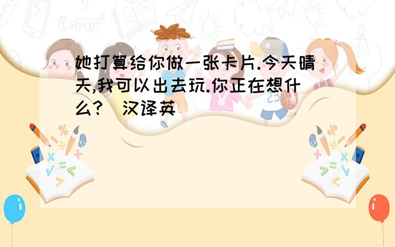 她打算给你做一张卡片.今天晴天,我可以出去玩.你正在想什么?（汉译英）