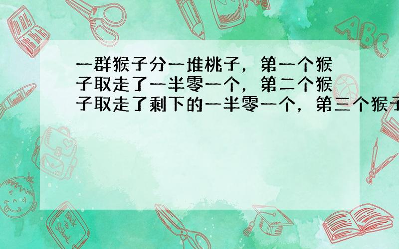 一群猴子分一堆桃子，第一个猴子取走了一半零一个，第二个猴子取走了剩下的一半零一个，第三个猴子取走了第二个猴子剩下的一半零