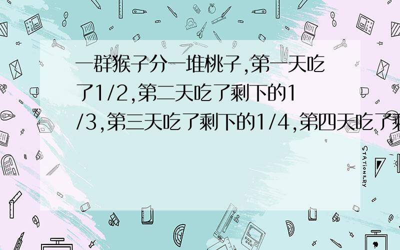 一群猴子分一堆桃子,第一天吃了1/2,第二天吃了剩下的1/3,第三天吃了剩下的1/4,第四天吃了剩下的1/5