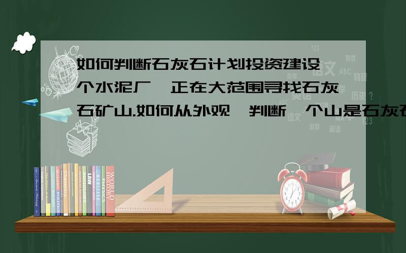 如何判断石灰石计划投资建设一个水泥厂,正在大范围寻找石灰石矿山.如何从外观,判断一个山是石灰石矿山?如何看一块石头,是否