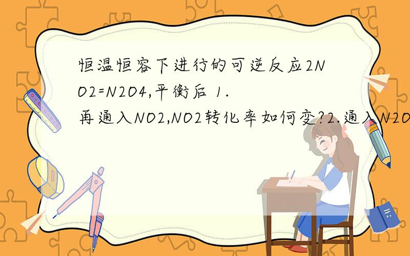 恒温恒容下进行的可逆反应2NO2=N2O4,平衡后 1.再通入NO2,NO2转化率如何变?2.通入N2O4,NO2转化率