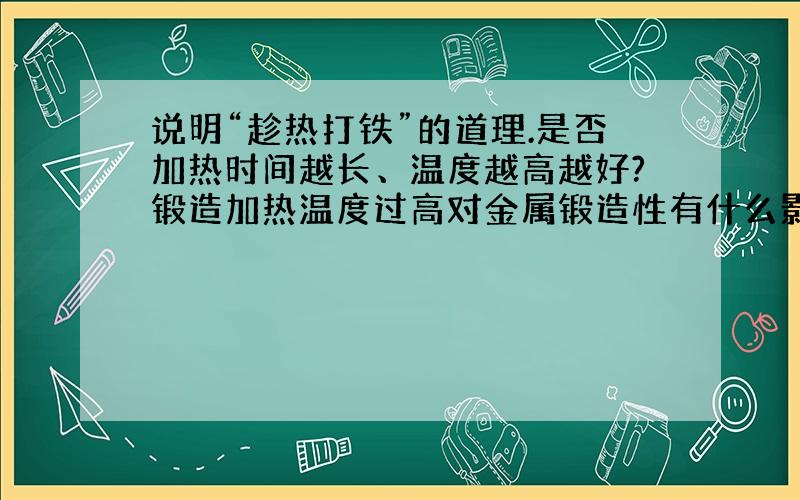 说明“趁热打铁”的道理.是否加热时间越长、温度越高越好?锻造加热温度过高对金属锻造性有什么影响?