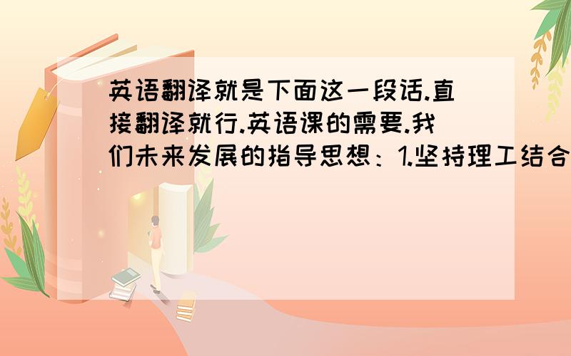 英语翻译就是下面这一段话.直接翻译就行.英语课的需要.我们未来发展的指导思想：1.坚持理工结合,走出一条具有东南大学特色