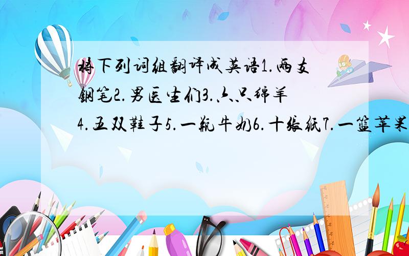 将下列词组翻译成英语1.两支钢笔2.男医生们3.六只绵羊4.五双鞋子5.一瓶牛奶6.十张纸7.一篮苹果8.十分钟的路程9