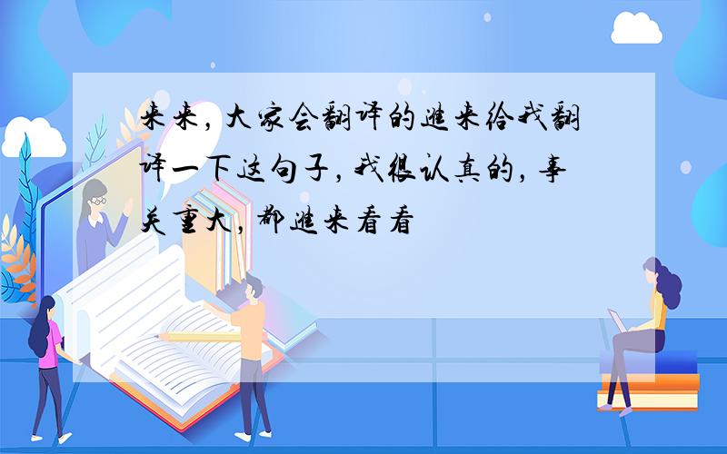 来来，大家会翻译的进来给我翻译一下这句子，我很认真的，事关重大，都进来看看