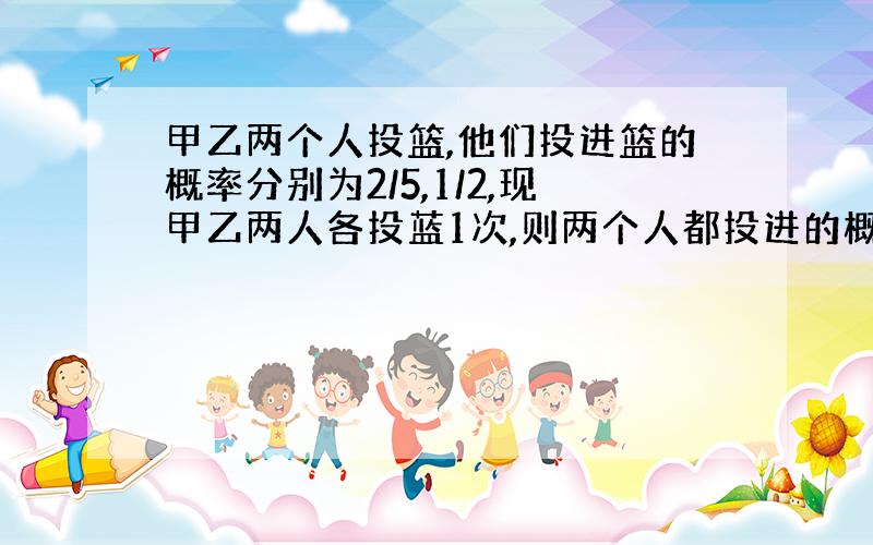 甲乙两个人投篮,他们投进篮的概率分别为2/5,1/2,现甲乙两人各投蓝1次,则两个人都投进的概率是多少