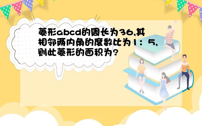 菱形abcd的周长为36,其相邻两内角的度数比为1：5,则此菱形的面积为?