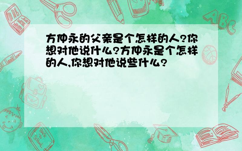 方仲永的父亲是个怎样的人?你想对他说什么?方仲永是个怎样的人,你想对他说些什么?