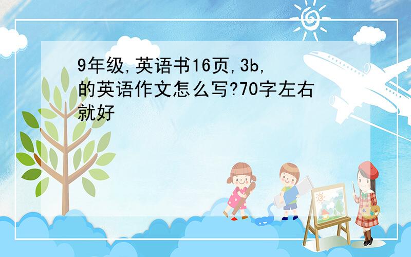 9年级,英语书16页,3b,的英语作文怎么写?70字左右就好