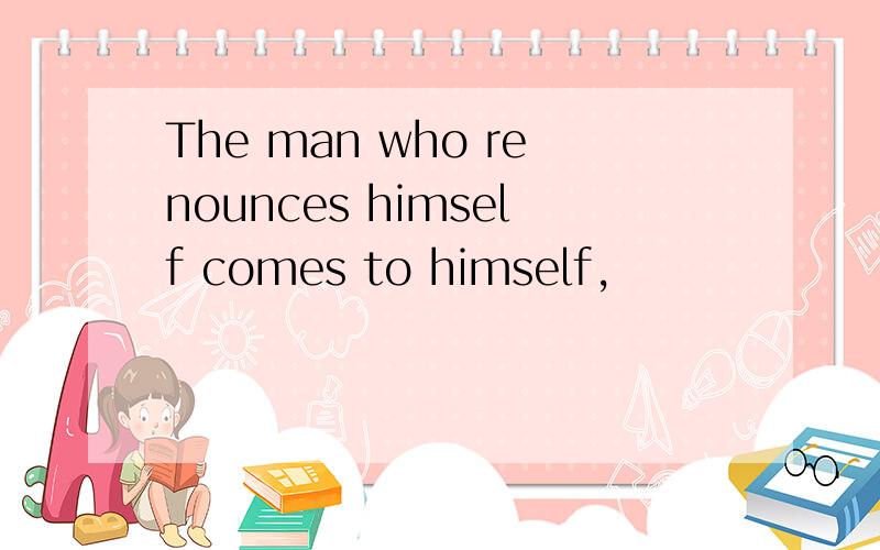 The man who renounces himself comes to himself,