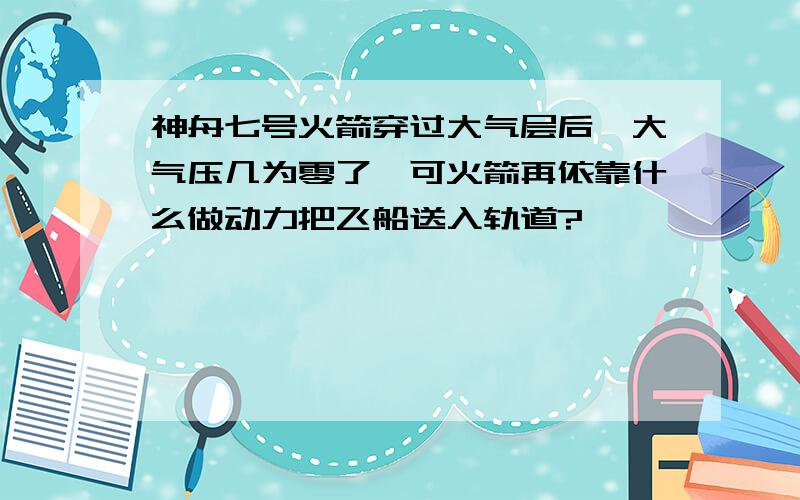 神舟七号火箭穿过大气层后,大气压几为零了,可火箭再依靠什么做动力把飞船送入轨道?