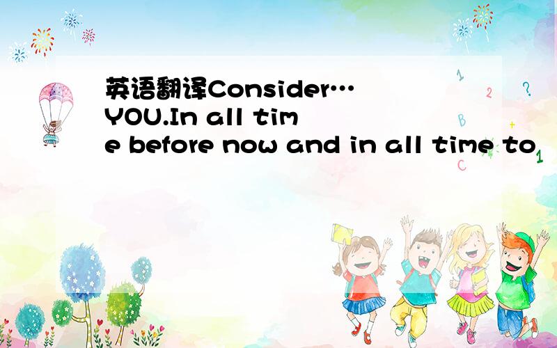 英语翻译Consider… YOU.In all time before now and in all time to