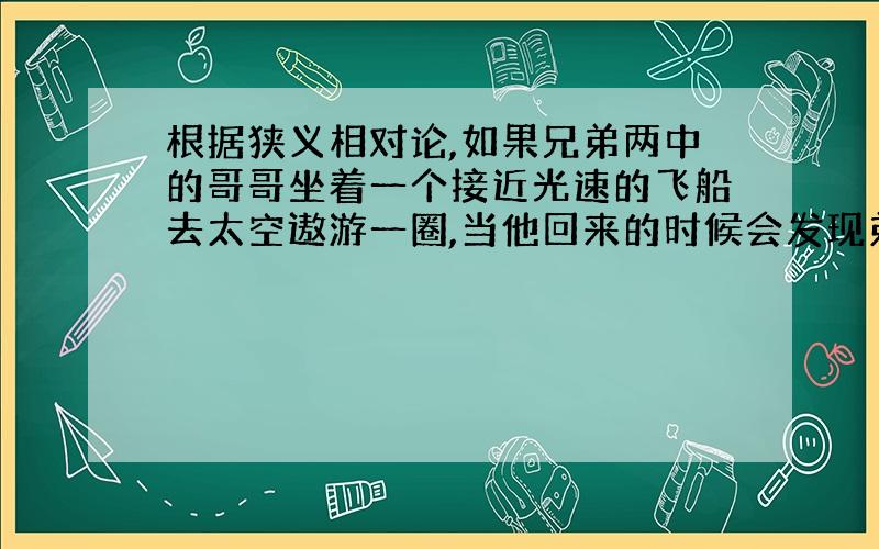 根据狭义相对论,如果兄弟两中的哥哥坐着一个接近光速的飞船去太空遨游一圈,当他回来的时候会发现弟弟已经变成了老头,而对于哥