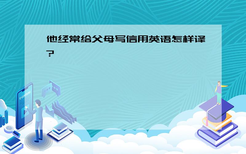 他经常给父母写信用英语怎样译?