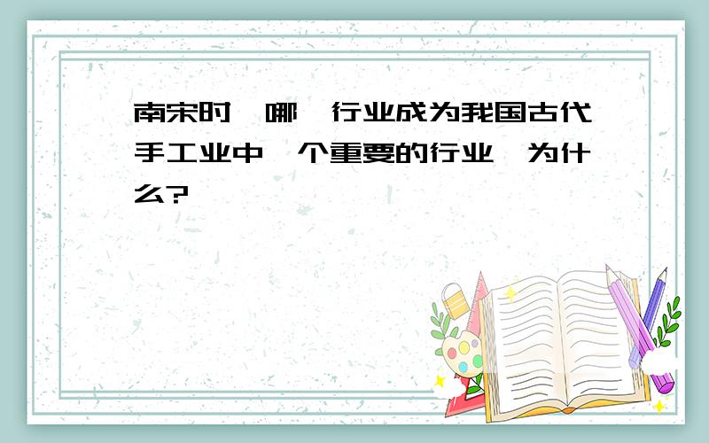 南宋时,哪一行业成为我国古代手工业中一个重要的行业,为什么?