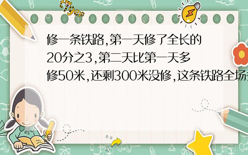 修一条铁路,第一天修了全长的20分之3,第二天比第一天多修50米,还剩300米没修,这条铁路全场多少米?不要方程!