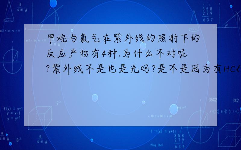 甲烷与氯气在紫外线的照射下的反应产物有4种.为什么不对呢?紫外线不是也是光吗?是不是因为有HCl而有五种?