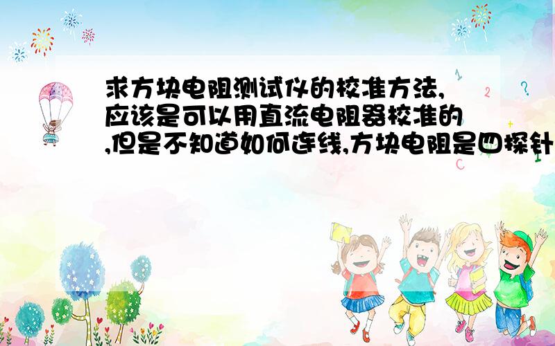 求方块电阻测试仪的校准方法,应该是可以用直流电阻器校准的,但是不知道如何连线,方块电阻是四探针的