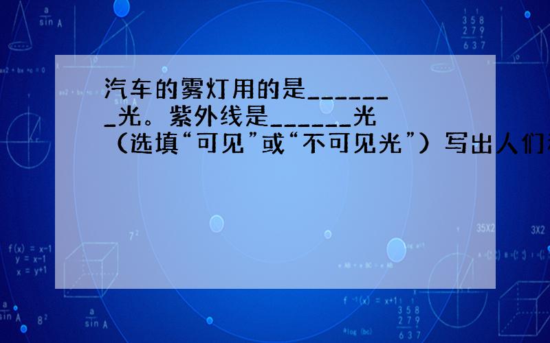 汽车的雾灯用的是_______光。紫外线是______光（选填“可见”或“不可见光”）写出人们利用紫外线的一个事例： _