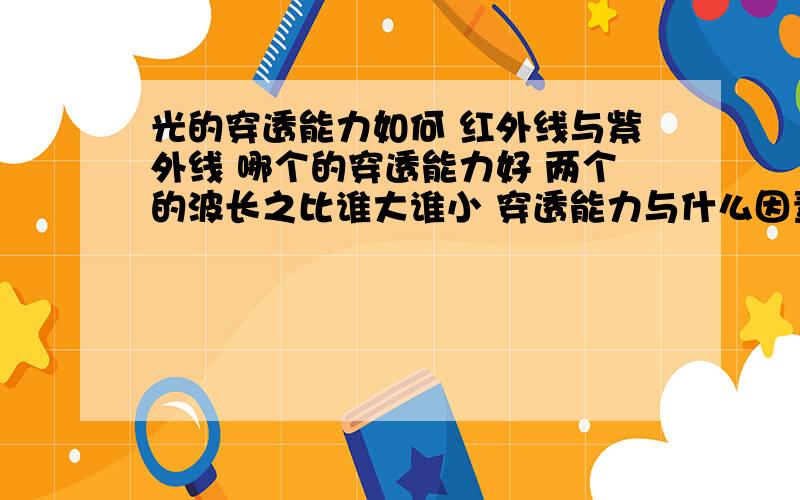 光的穿透能力如何 红外线与紫外线 哪个的穿透能力好 两个的波长之比谁大谁小 穿透能力与什么因素有关..