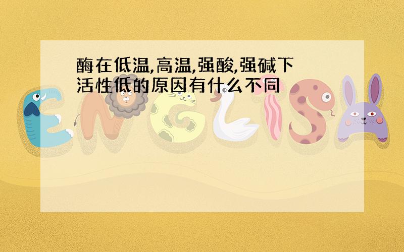 酶在低温,高温,强酸,强碱下活性低的原因有什么不同