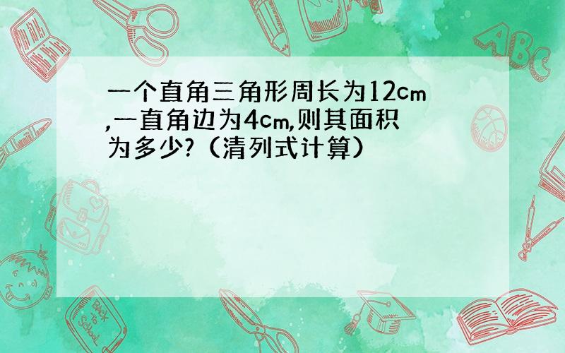 一个直角三角形周长为12cm,一直角边为4cm,则其面积为多少?（清列式计算）