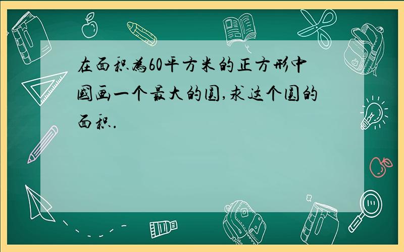 在面积为60平方米的正方形中国画一个最大的圆,求这个圆的面积.