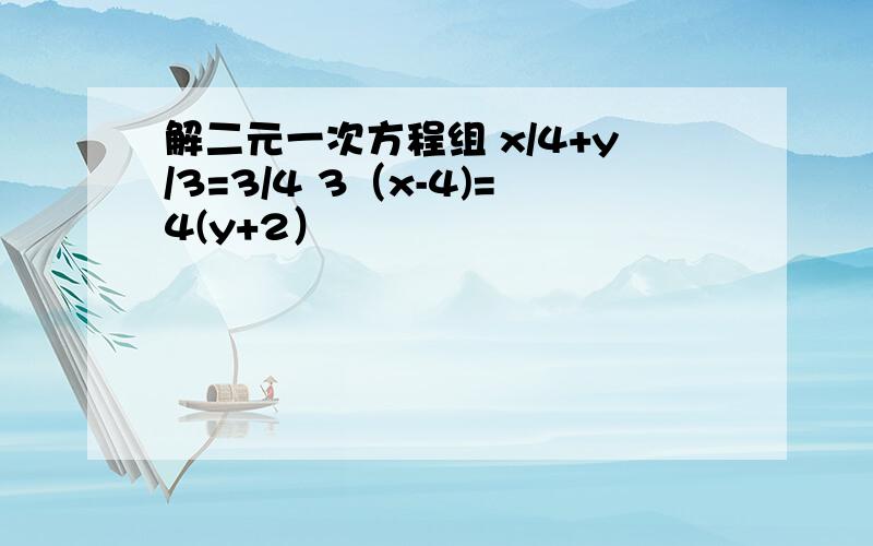 解二元一次方程组 x/4+y/3=3/4 3（x-4)=4(y+2）