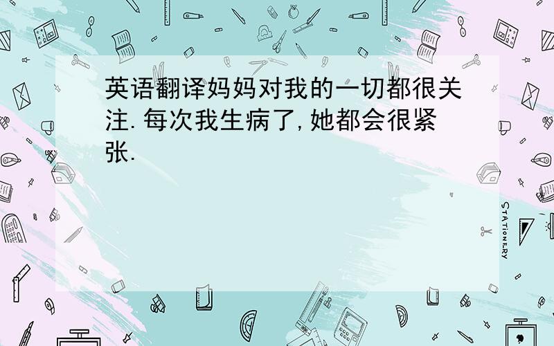 英语翻译妈妈对我的一切都很关注.每次我生病了,她都会很紧张.